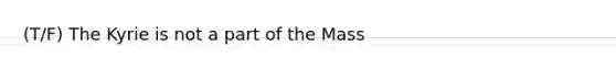 (T/F) The Kyrie is not a part of the Mass