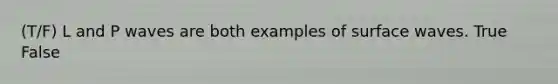 (T/F) L and P waves are both examples of surface waves. True False