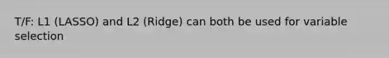 T/F: L1 (LASSO) and L2 (Ridge) can both be used for variable selection