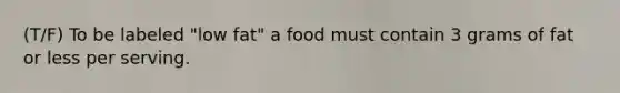 (T/F) To be labeled "low fat" a food must contain 3 grams of fat or less per serving.