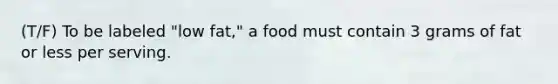 (T/F) To be labeled "low fat," a food must contain 3 grams of fat or less per serving.