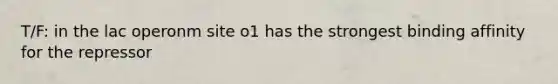 T/F: in the lac operonm site o1 has the strongest binding affinity for the repressor
