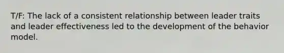 T/F: The lack of a consistent relationship between leader traits and leader effectiveness led to the development of the behavior model.