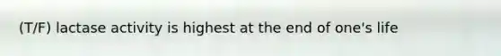(T/F) lactase activity is highest at the end of one's life