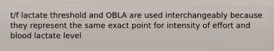 t/f lactate threshold and OBLA are used interchangeably because they represent the same exact point for intensity of effort and blood lactate level