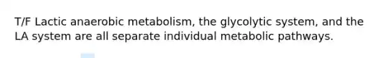 T/F Lactic anaerobic metabolism, the glycolytic system, and the LA system are all separate individual metabolic pathways.