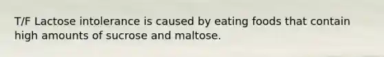 T/F Lactose intolerance is caused by eating foods that contain high amounts of sucrose and maltose.