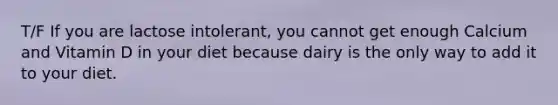 T/F If you are lactose intolerant, you cannot get enough Calcium and Vitamin D in your diet because dairy is the only way to add it to your diet.