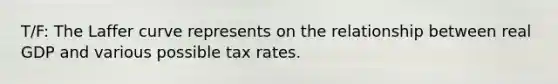 T/F: The Laffer curve represents on the relationship between real GDP and various possible tax rates.