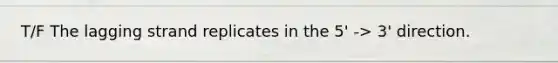 T/F The lagging strand replicates in the 5' -> 3' direction.
