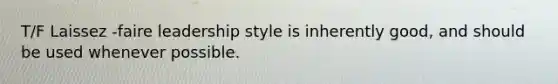 T/F Laissez -faire leadership style is inherently good, and should be used whenever possible.