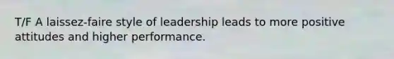 T/F A laissez-faire style of leadership leads to more positive attitudes and higher performance.