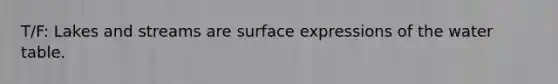 T/F: Lakes and streams are surface expressions of the water table.