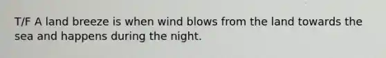 T/F A land breeze is when wind blows from the land towards the sea and happens during the night.