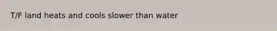 T/F land heats and cools slower than water