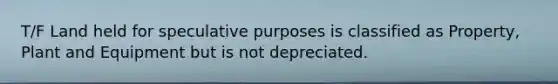 T/F Land held for speculative purposes is classified as Property, Plant and Equipment but is not depreciated.