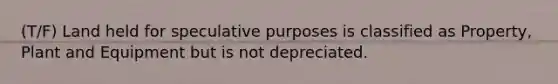 (T/F) Land held for speculative purposes is classified as Property, Plant and Equipment but is not depreciated.