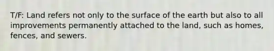 T/F: Land refers not only to the surface of the earth but also to all improvements permanently attached to the land, such as homes, fences, and sewers.