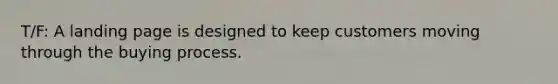 T/F: A landing page is designed to keep customers moving through the buying process.