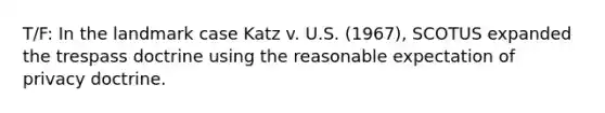 T/F: In the landmark case Katz v. U.S. (1967), SCOTUS expanded the trespass doctrine using the reasonable expectation of privacy doctrine.