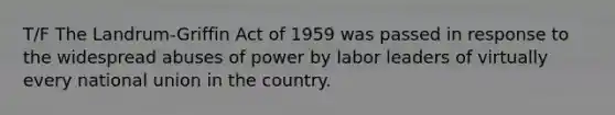 T/F The Landrum-Griffin Act of 1959 was passed in response to the widespread abuses of power by labor leaders of virtually every national union in the country.