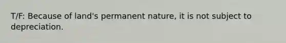 T/F: Because of land's permanent nature, it is not subject to depreciation.