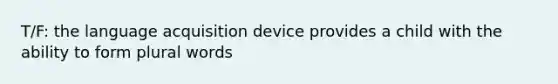T/F: the language acquisition device provides a child with the ability to form plural words