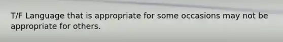 T/F Language that is appropriate for some occasions may not be appropriate for others.