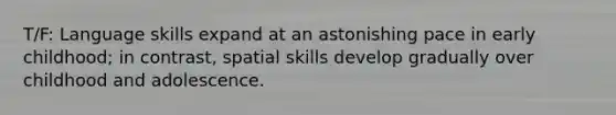 T/F: Language skills expand at an astonishing pace in early childhood; in contrast, spatial skills develop gradually over childhood and adolescence.