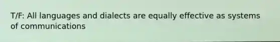 T/F: All languages and dialects are equally effective as systems of communications