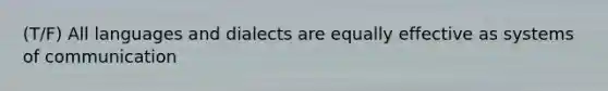 (T/F) All languages and dialects are equally effective as systems of communication