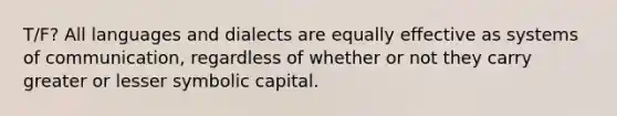 T/F? All languages and dialects are equally effective as systems of communication, regardless of whether or not they carry greater or lesser symbolic capital.