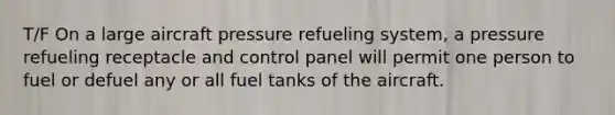 T/F On a large aircraft pressure refueling system, a pressure refueling receptacle and control panel will permit one person to fuel or defuel any or all fuel tanks of the aircraft.