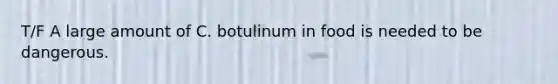 T/F A large amount of C. botulinum in food is needed to be dangerous.