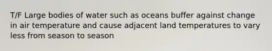 T/F Large bodies of water such as oceans buffer against change in air temperature and cause adjacent land temperatures to vary less from season to season