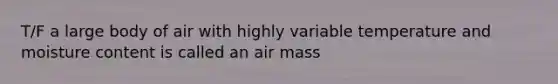 T/F a large body of air with highly variable temperature and moisture content is called an air mass