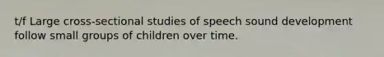 t/f Large cross-sectional studies of speech sound development follow small groups of children over time.