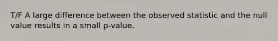 T/F A large difference between the observed statistic and the null value results in a small p-value.