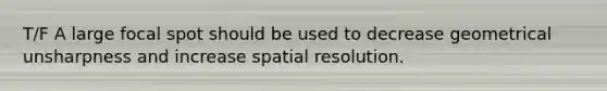 T/F A large focal spot should be used to decrease geometrical unsharpness and increase spatial resolution.