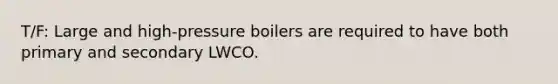 T/F: Large and high-pressure boilers are required to have both primary and secondary LWCO.