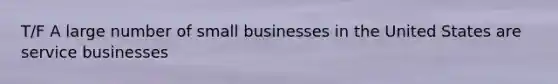 T/F A large number of small businesses in the United States are service businesses