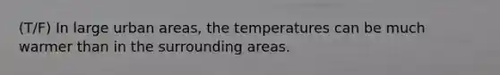 (T/F) In large urban areas, the temperatures can be much warmer than in the surrounding areas.