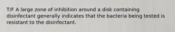 T/F A large zone of inhibition around a disk containing disinfectant generally indicates that the bacteria being tested is resistant to the disinfectant.