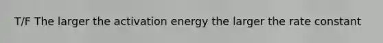 T/F The larger the activation energy the larger the rate constant