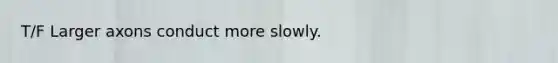 T/F Larger axons conduct more slowly.