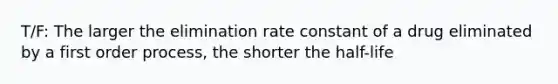 T/F: The larger the elimination rate constant of a drug eliminated by a first order process, the shorter the half-life