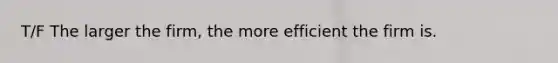 T/F The larger the firm, the more efficient the firm is.