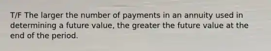 T/F The larger the number of payments in an annuity used in determining a future value, the greater the future value at the end of the period.