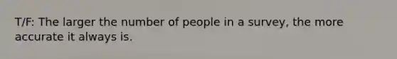 T/F: The larger the number of people in a survey, the more accurate it always is.