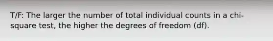 T/F: The larger the number of total individual counts in a chi-square test, the higher the degrees of freedom (df).